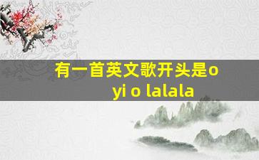 有一首英文歌开头是o yi o lalala